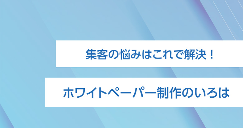 集客の悩みはこれで解決 ！ホワイトペーパー制作のいろは