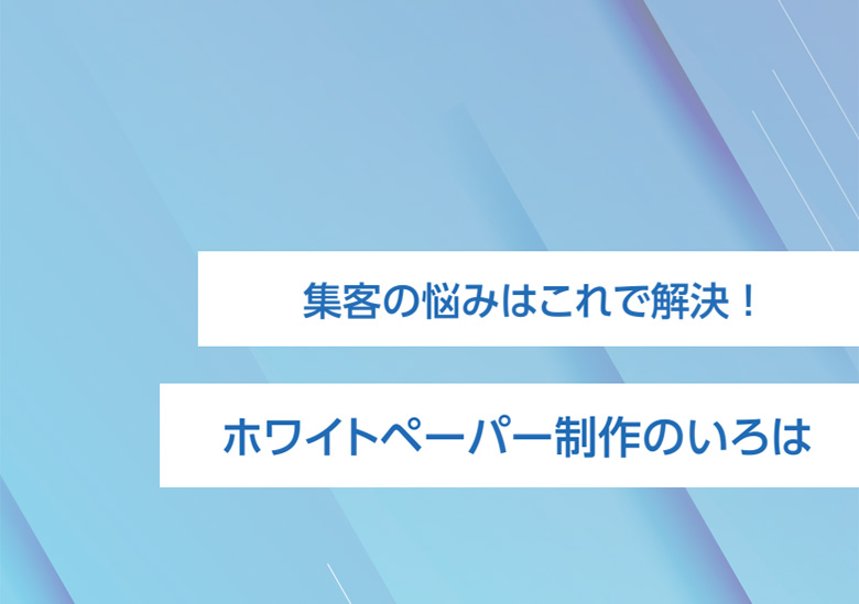 集客の悩みはこれで解決 ！ホワイトペーパー制作のいろは